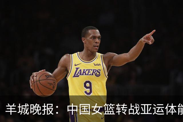 羊城晚报：中国女篮转战亚运体能承压 韩旭离队杨舒予压力更大